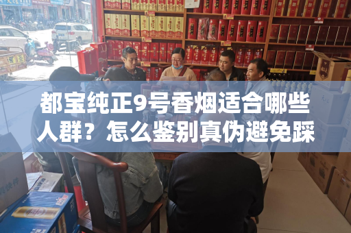 都宝纯正9号香烟适合哪些人群？怎么鉴别真伪避免踩坑？
